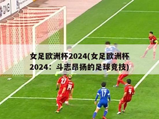 女足欧洲杯2024(女足欧洲杯2024：斗志昂扬的足球竞技)